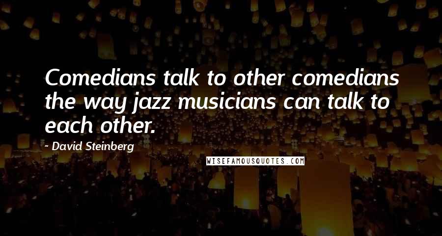 David Steinberg Quotes: Comedians talk to other comedians the way jazz musicians can talk to each other.