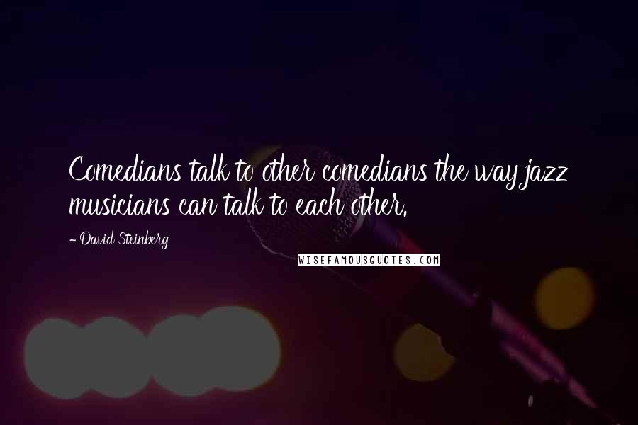 David Steinberg Quotes: Comedians talk to other comedians the way jazz musicians can talk to each other.