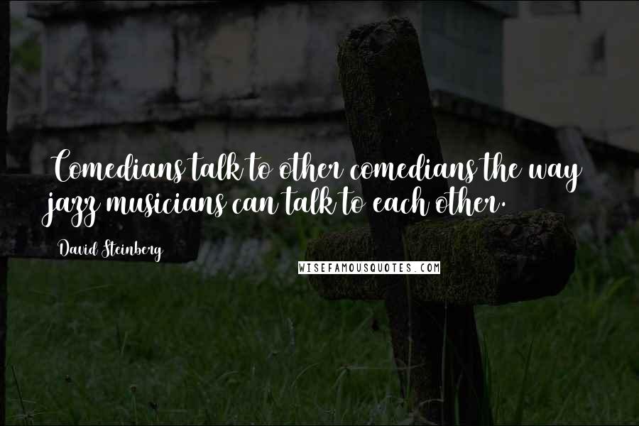 David Steinberg Quotes: Comedians talk to other comedians the way jazz musicians can talk to each other.