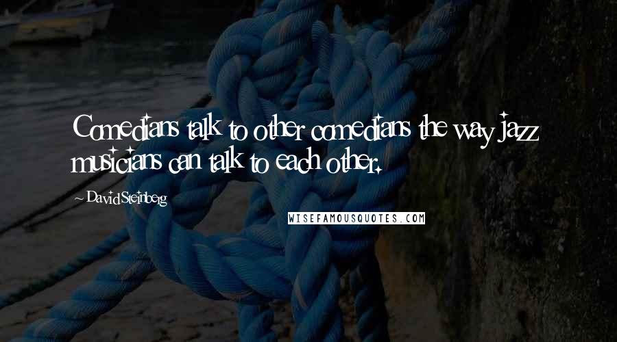 David Steinberg Quotes: Comedians talk to other comedians the way jazz musicians can talk to each other.