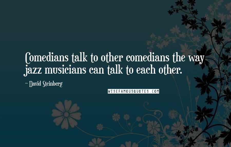 David Steinberg Quotes: Comedians talk to other comedians the way jazz musicians can talk to each other.