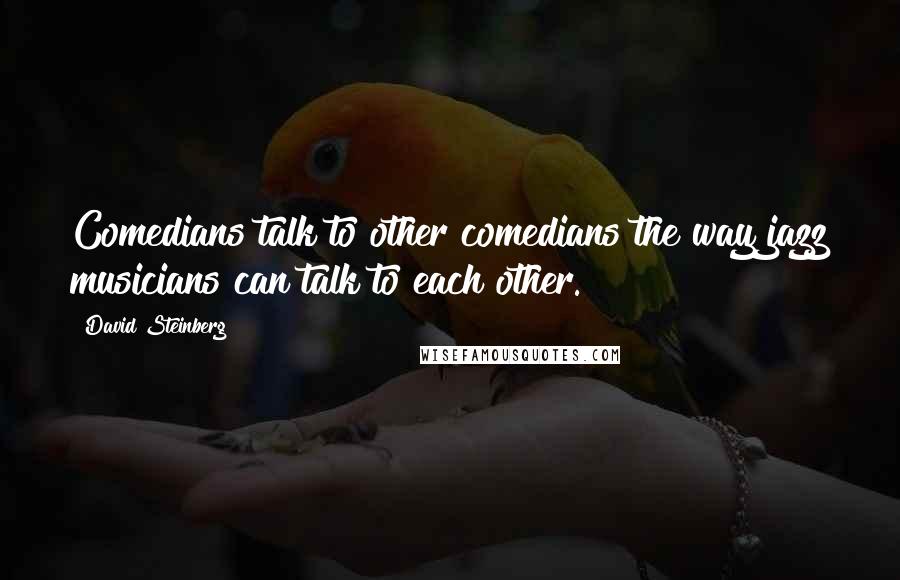 David Steinberg Quotes: Comedians talk to other comedians the way jazz musicians can talk to each other.