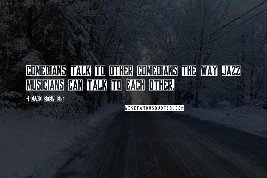 David Steinberg Quotes: Comedians talk to other comedians the way jazz musicians can talk to each other.