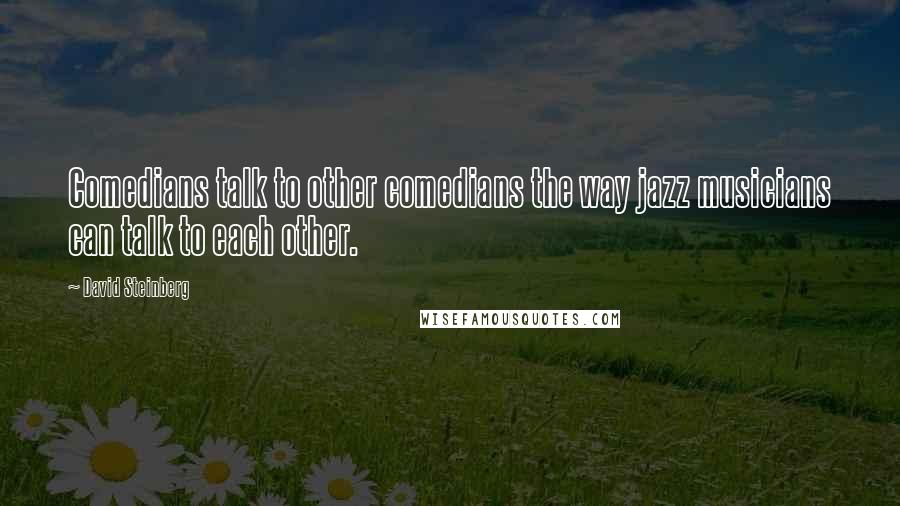 David Steinberg Quotes: Comedians talk to other comedians the way jazz musicians can talk to each other.