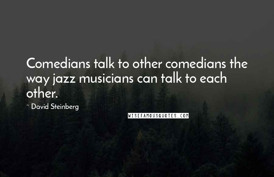 David Steinberg Quotes: Comedians talk to other comedians the way jazz musicians can talk to each other.