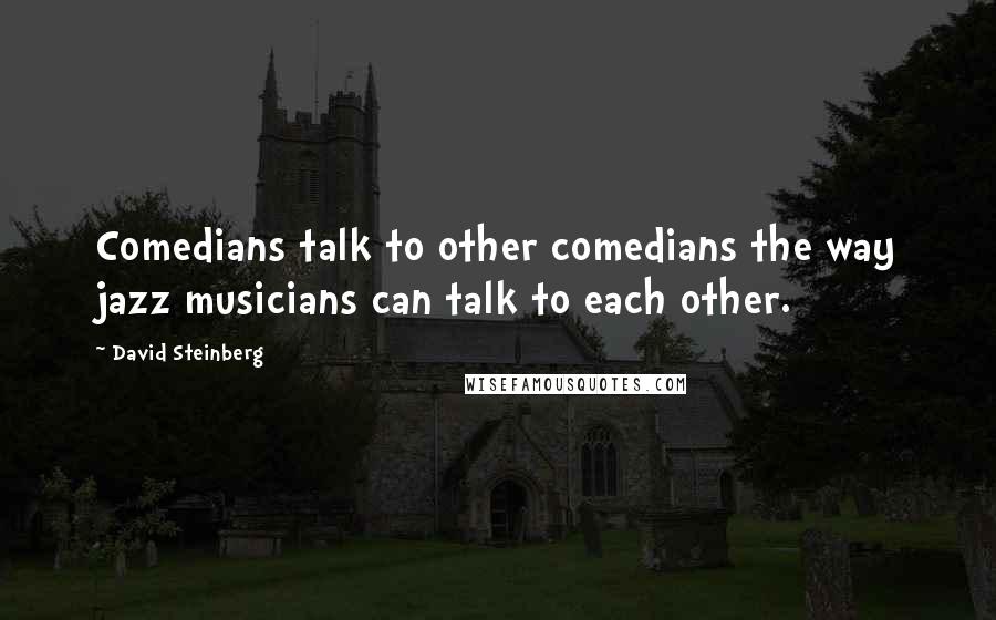 David Steinberg Quotes: Comedians talk to other comedians the way jazz musicians can talk to each other.