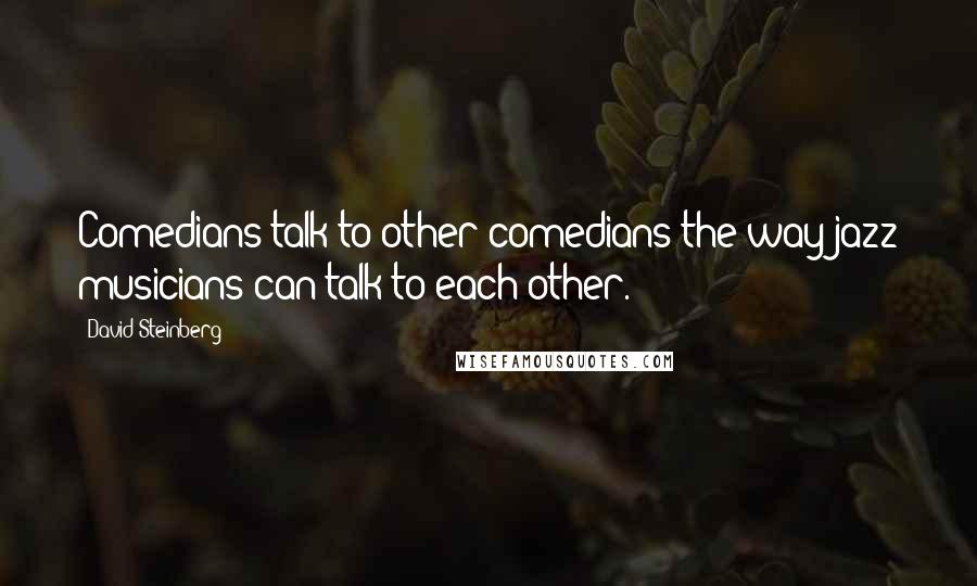 David Steinberg Quotes: Comedians talk to other comedians the way jazz musicians can talk to each other.