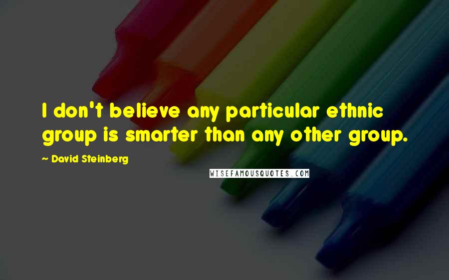 David Steinberg Quotes: I don't believe any particular ethnic group is smarter than any other group.