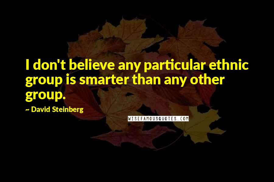 David Steinberg Quotes: I don't believe any particular ethnic group is smarter than any other group.