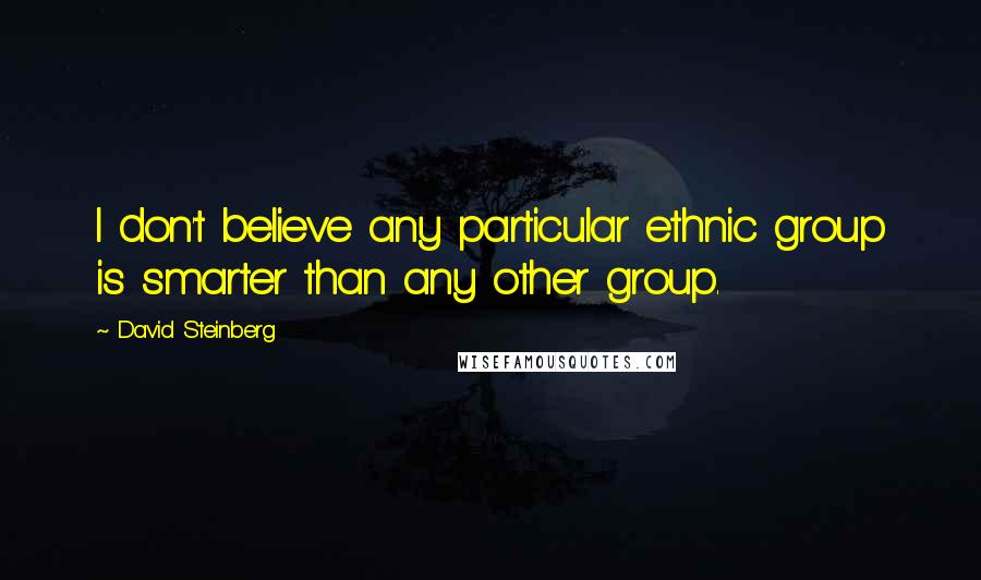 David Steinberg Quotes: I don't believe any particular ethnic group is smarter than any other group.