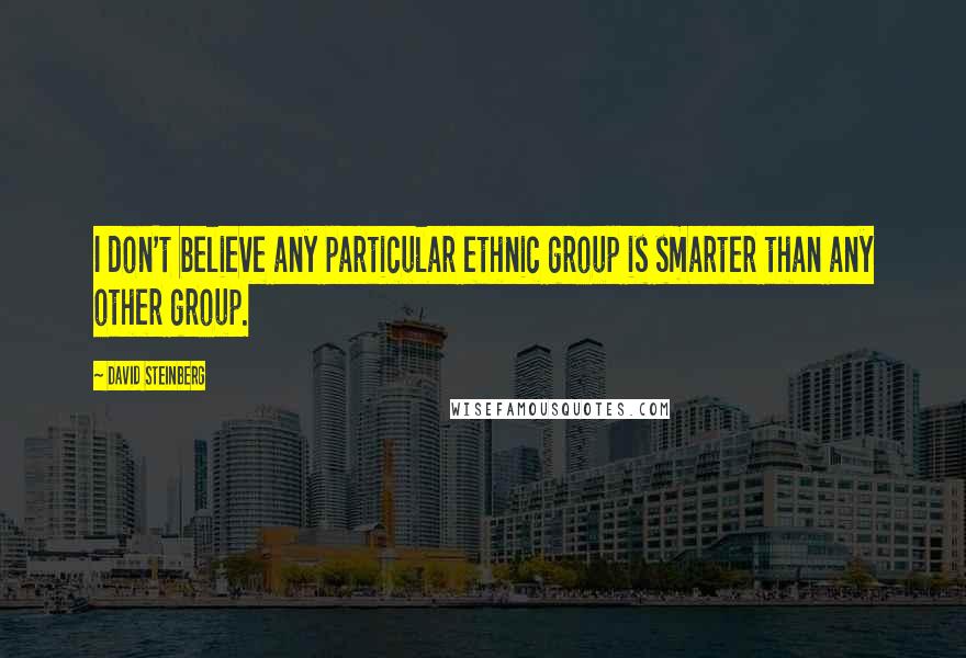 David Steinberg Quotes: I don't believe any particular ethnic group is smarter than any other group.