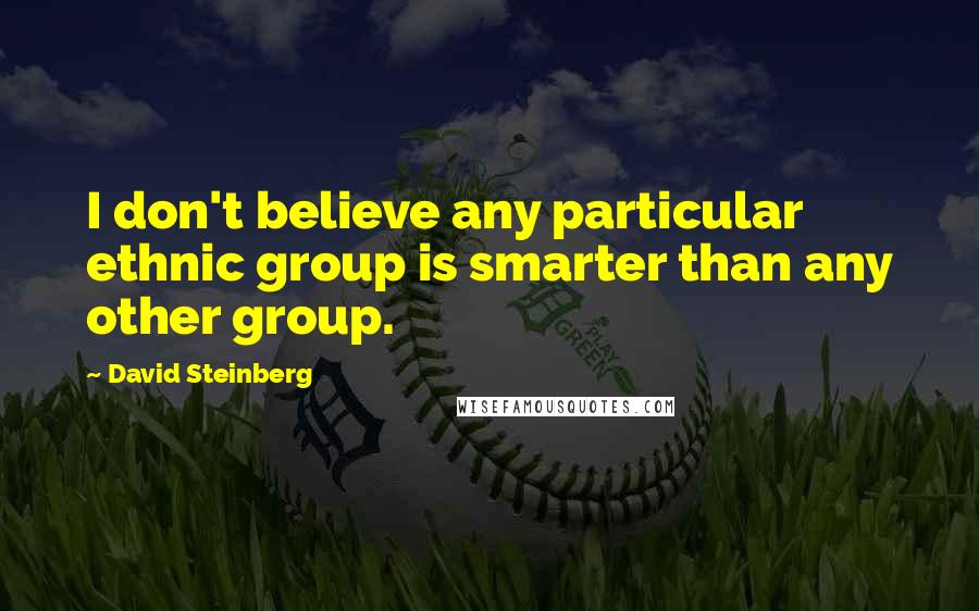 David Steinberg Quotes: I don't believe any particular ethnic group is smarter than any other group.