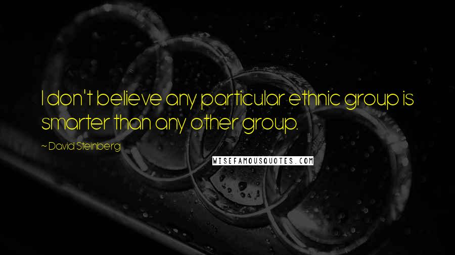 David Steinberg Quotes: I don't believe any particular ethnic group is smarter than any other group.