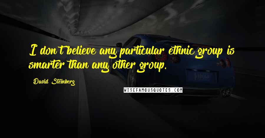 David Steinberg Quotes: I don't believe any particular ethnic group is smarter than any other group.