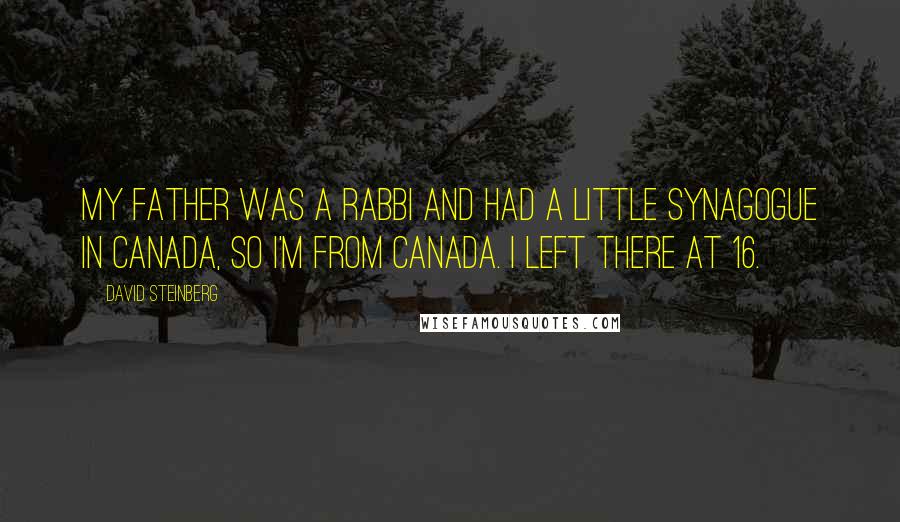 David Steinberg Quotes: My father was a rabbi and had a little synagogue in Canada, so I'm from Canada. I left there at 16.