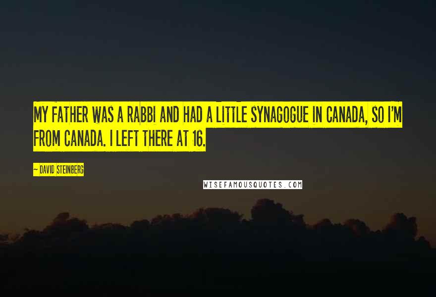 David Steinberg Quotes: My father was a rabbi and had a little synagogue in Canada, so I'm from Canada. I left there at 16.