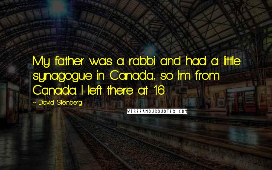 David Steinberg Quotes: My father was a rabbi and had a little synagogue in Canada, so I'm from Canada. I left there at 16.