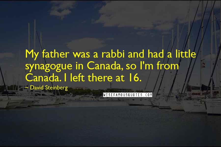 David Steinberg Quotes: My father was a rabbi and had a little synagogue in Canada, so I'm from Canada. I left there at 16.