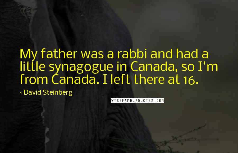 David Steinberg Quotes: My father was a rabbi and had a little synagogue in Canada, so I'm from Canada. I left there at 16.