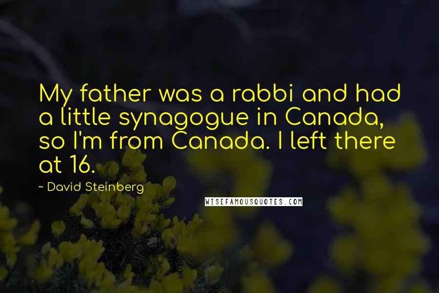 David Steinberg Quotes: My father was a rabbi and had a little synagogue in Canada, so I'm from Canada. I left there at 16.
