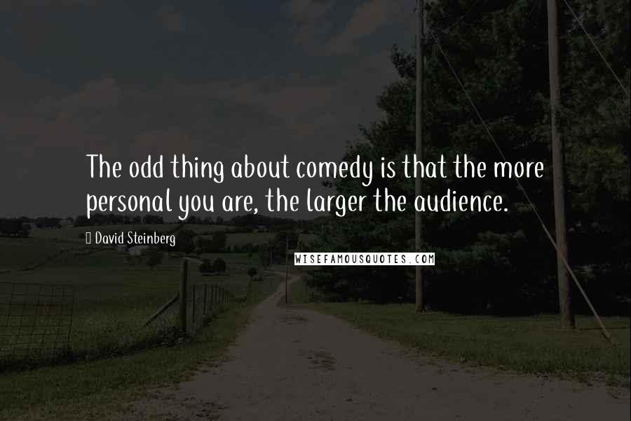 David Steinberg Quotes: The odd thing about comedy is that the more personal you are, the larger the audience.