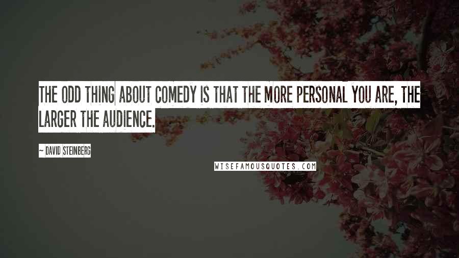 David Steinberg Quotes: The odd thing about comedy is that the more personal you are, the larger the audience.