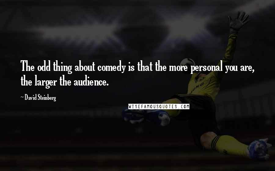 David Steinberg Quotes: The odd thing about comedy is that the more personal you are, the larger the audience.