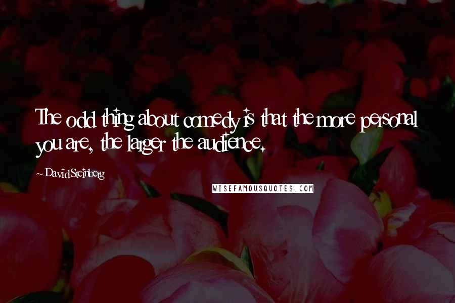 David Steinberg Quotes: The odd thing about comedy is that the more personal you are, the larger the audience.