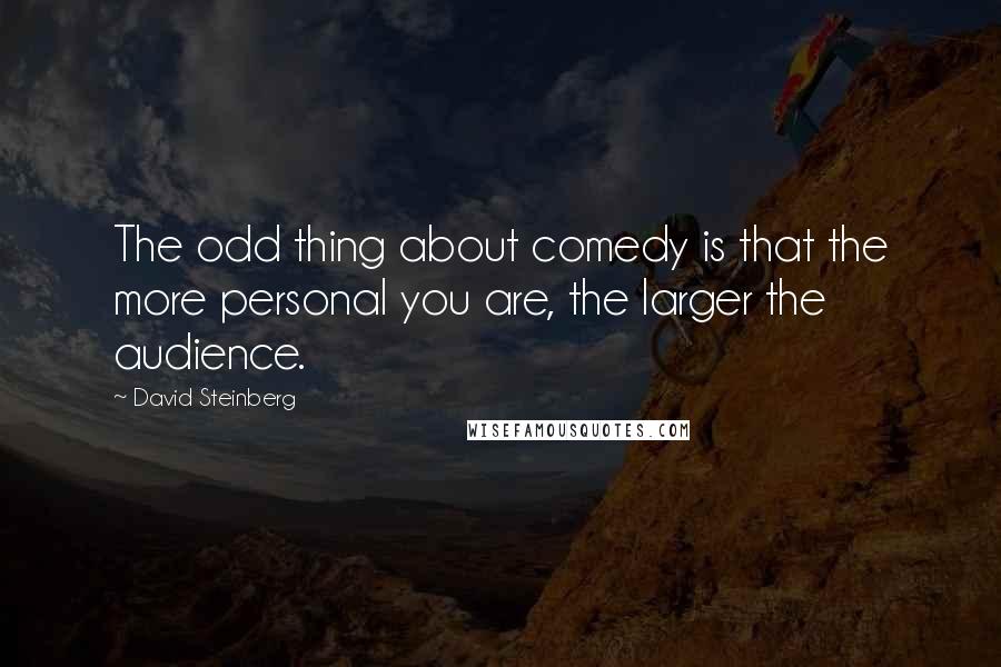 David Steinberg Quotes: The odd thing about comedy is that the more personal you are, the larger the audience.