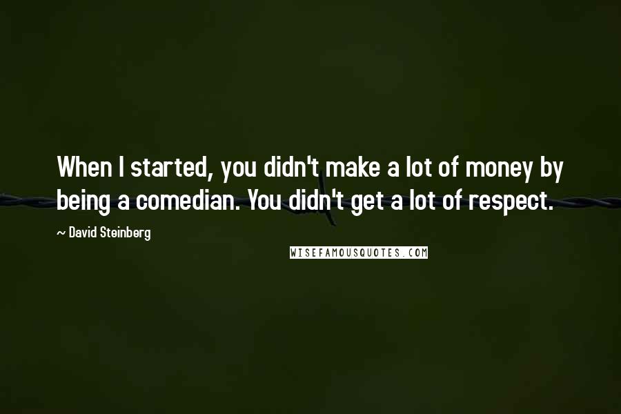 David Steinberg Quotes: When I started, you didn't make a lot of money by being a comedian. You didn't get a lot of respect.