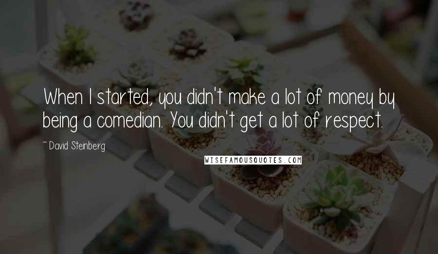 David Steinberg Quotes: When I started, you didn't make a lot of money by being a comedian. You didn't get a lot of respect.