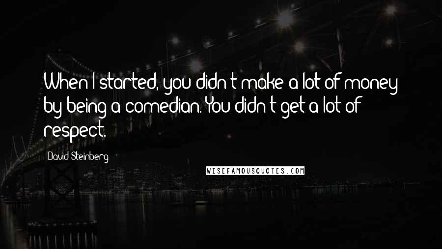David Steinberg Quotes: When I started, you didn't make a lot of money by being a comedian. You didn't get a lot of respect.