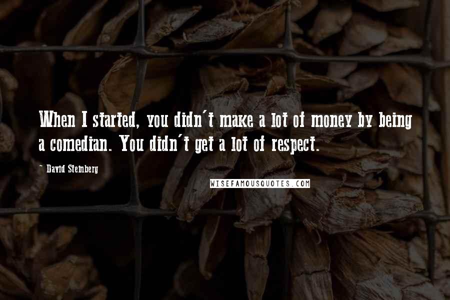 David Steinberg Quotes: When I started, you didn't make a lot of money by being a comedian. You didn't get a lot of respect.