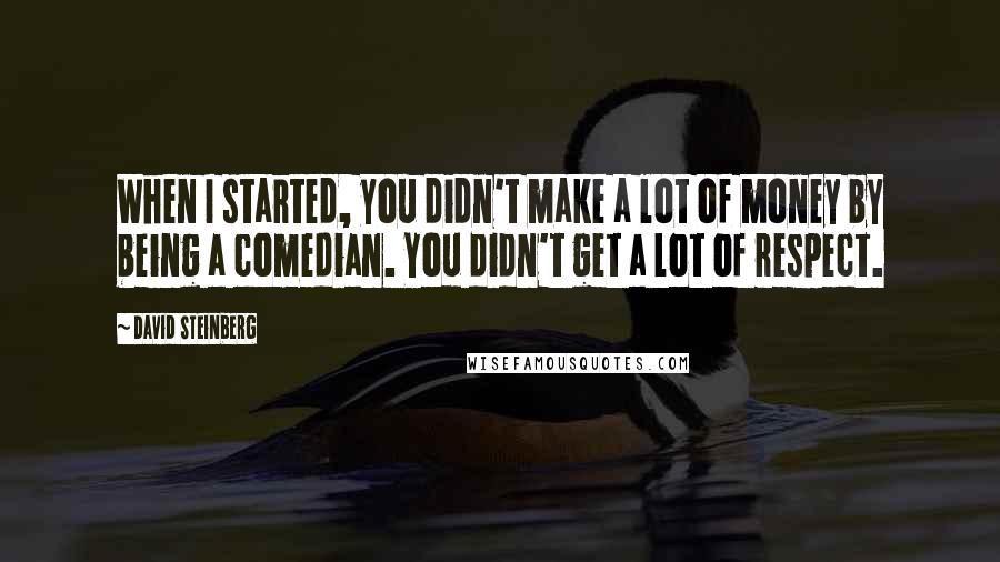 David Steinberg Quotes: When I started, you didn't make a lot of money by being a comedian. You didn't get a lot of respect.