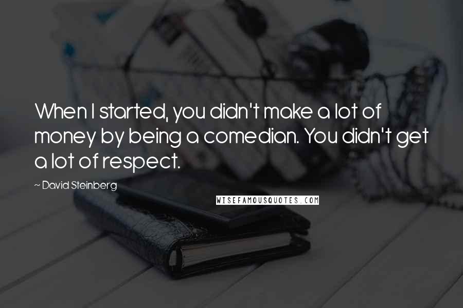 David Steinberg Quotes: When I started, you didn't make a lot of money by being a comedian. You didn't get a lot of respect.