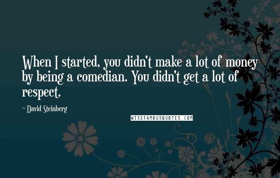 David Steinberg Quotes: When I started, you didn't make a lot of money by being a comedian. You didn't get a lot of respect.