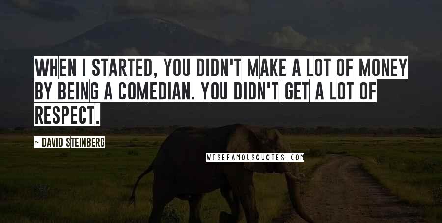 David Steinberg Quotes: When I started, you didn't make a lot of money by being a comedian. You didn't get a lot of respect.