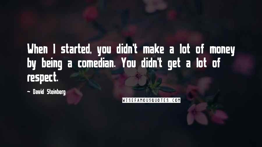David Steinberg Quotes: When I started, you didn't make a lot of money by being a comedian. You didn't get a lot of respect.