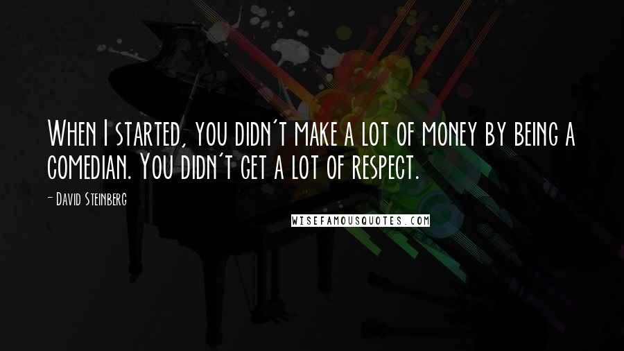 David Steinberg Quotes: When I started, you didn't make a lot of money by being a comedian. You didn't get a lot of respect.