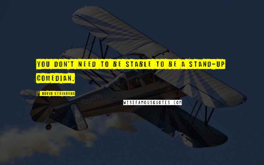 David Steinberg Quotes: You don't need to be stable to be a stand-up comedian.
