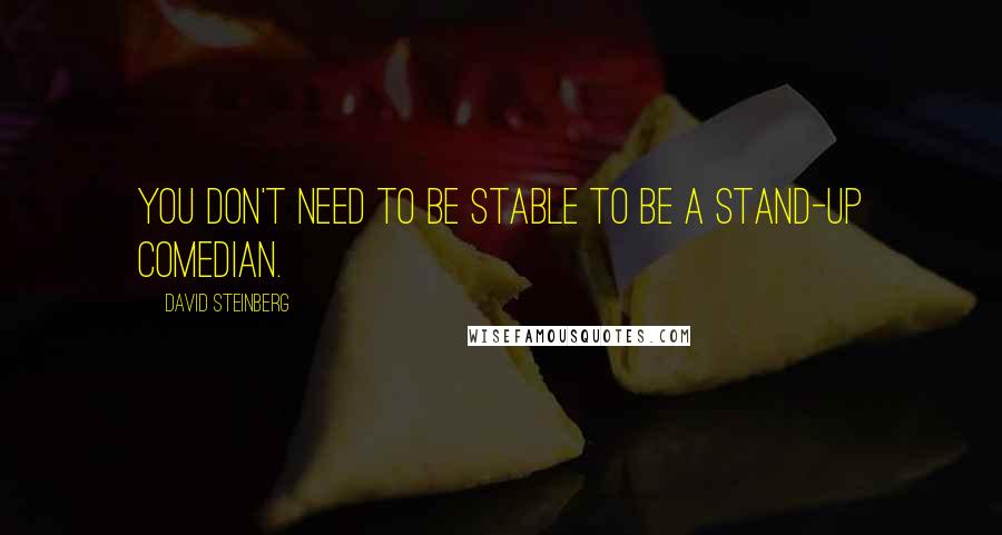David Steinberg Quotes: You don't need to be stable to be a stand-up comedian.