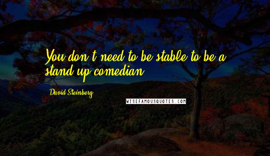 David Steinberg Quotes: You don't need to be stable to be a stand-up comedian.