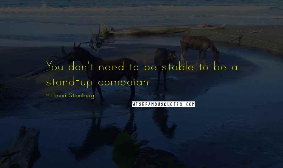 David Steinberg Quotes: You don't need to be stable to be a stand-up comedian.
