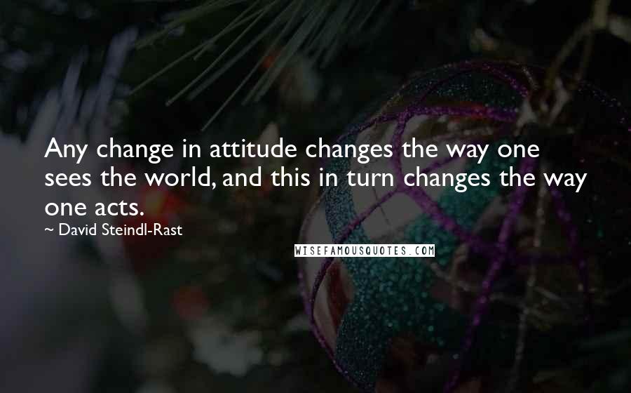 David Steindl-Rast Quotes: Any change in attitude changes the way one sees the world, and this in turn changes the way one acts.