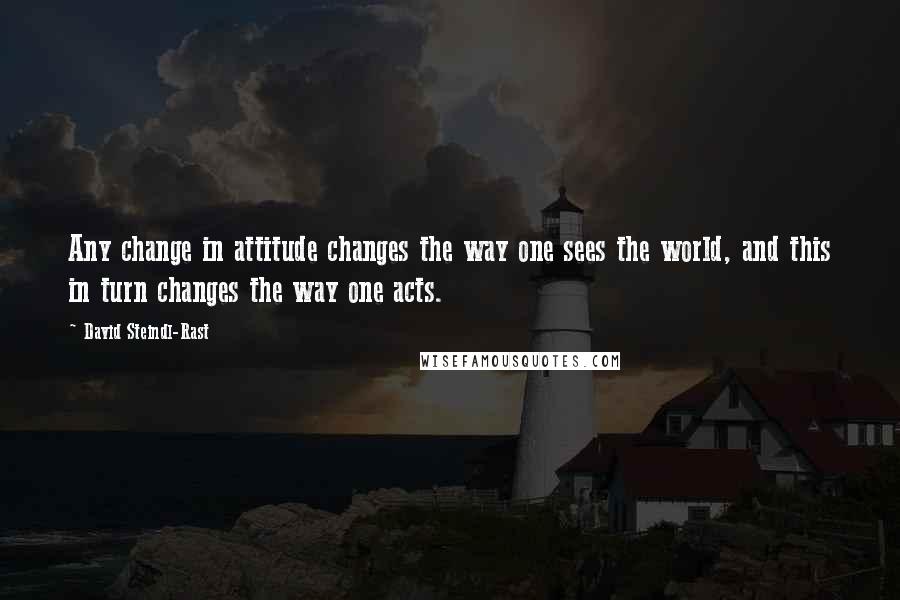 David Steindl-Rast Quotes: Any change in attitude changes the way one sees the world, and this in turn changes the way one acts.