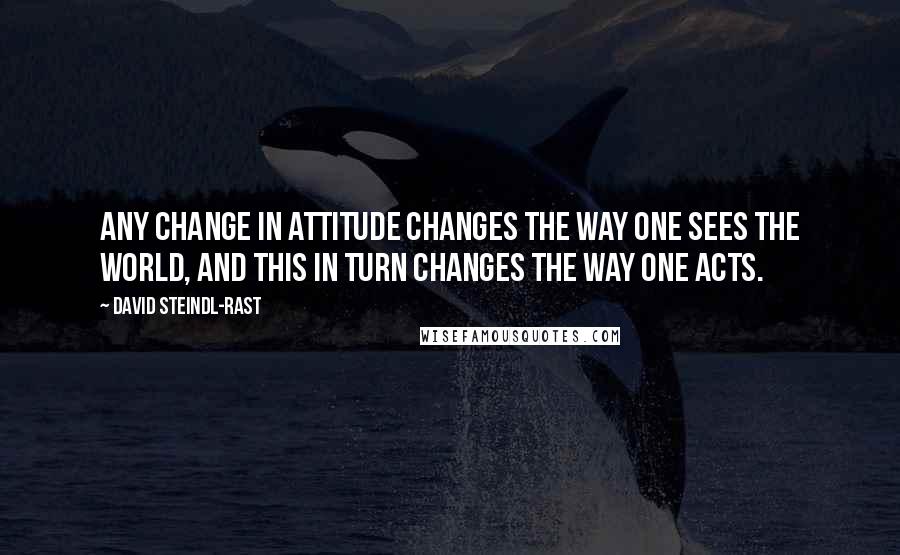 David Steindl-Rast Quotes: Any change in attitude changes the way one sees the world, and this in turn changes the way one acts.