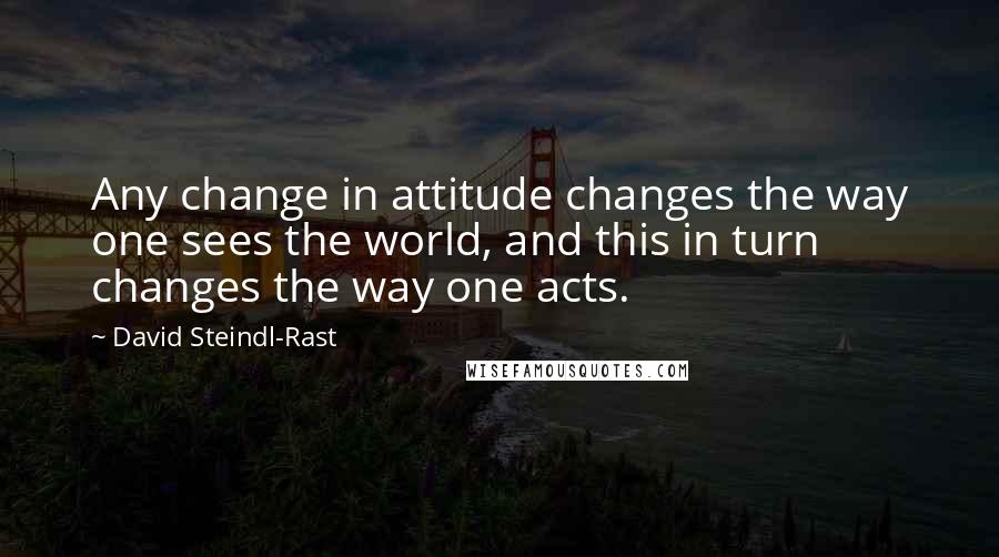 David Steindl-Rast Quotes: Any change in attitude changes the way one sees the world, and this in turn changes the way one acts.