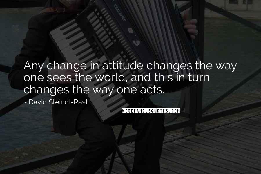 David Steindl-Rast Quotes: Any change in attitude changes the way one sees the world, and this in turn changes the way one acts.