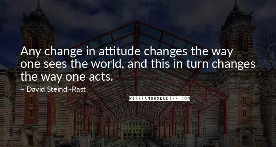 David Steindl-Rast Quotes: Any change in attitude changes the way one sees the world, and this in turn changes the way one acts.