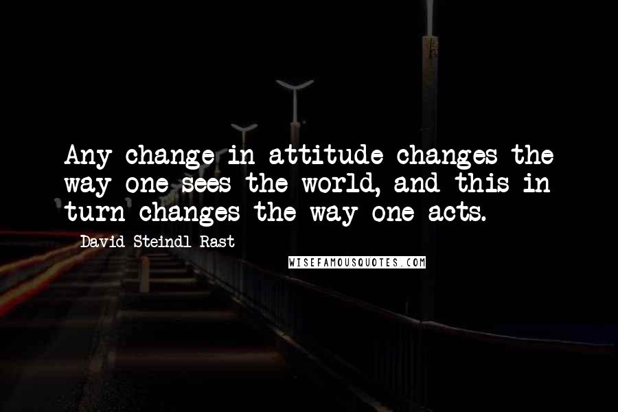 David Steindl-Rast Quotes: Any change in attitude changes the way one sees the world, and this in turn changes the way one acts.